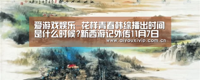 爱游戏娱乐-花样青春韩综播出时间是什么时候?新西游记外传11月7日首播(图1) 爱游戏体育全站